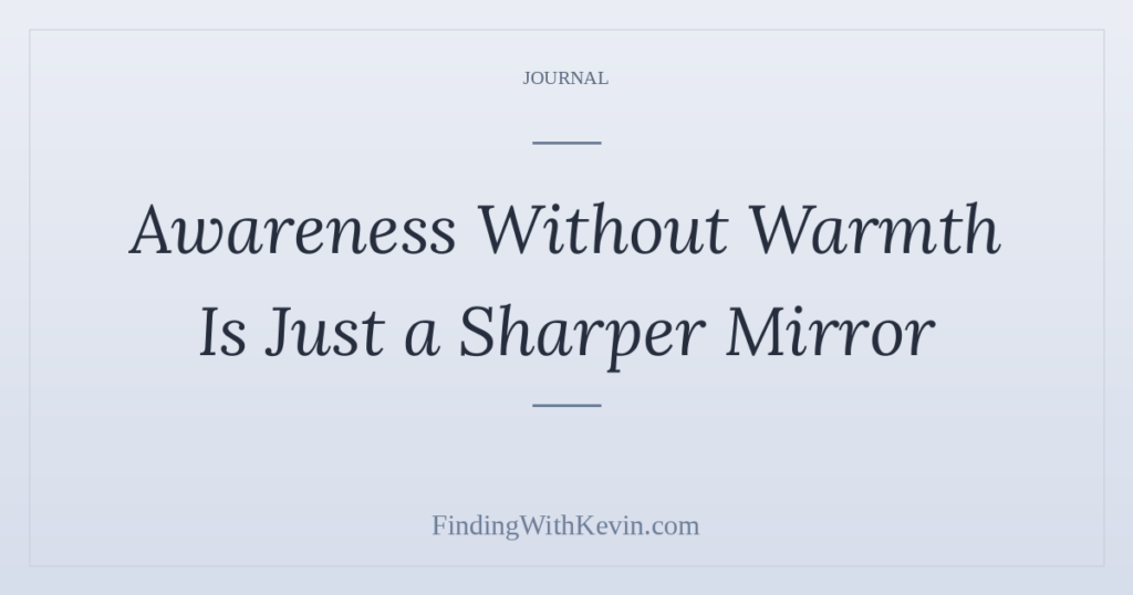 Awareness Without Warmth Is Just a Sharper Mirror
